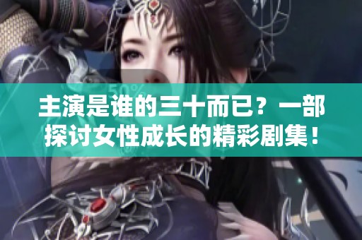 主演是谁的三十而已？一部探讨女性成长的精彩剧集！