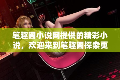笔趣阁小说网提供的精彩小说，欢迎来到笔趣阁探索更多好书资源