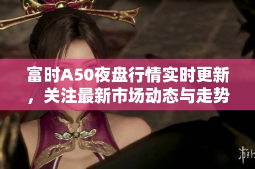 富时A50夜盘行情实时更新，关注最新市场动态与走势分析
