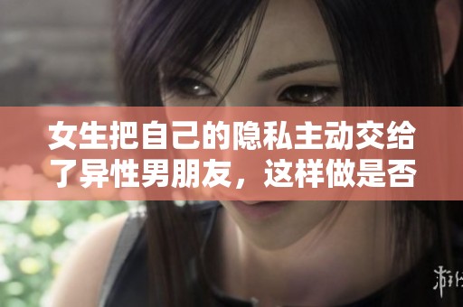 女生把自己的隐私主动交给了异性男朋友，这样做是否明智呢
