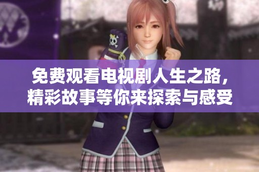 免费观看电视剧人生之路，精彩故事等你来探索与感受