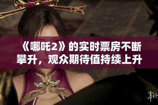 《哪吒2》的实时票房不断攀升，观众期待值持续上升