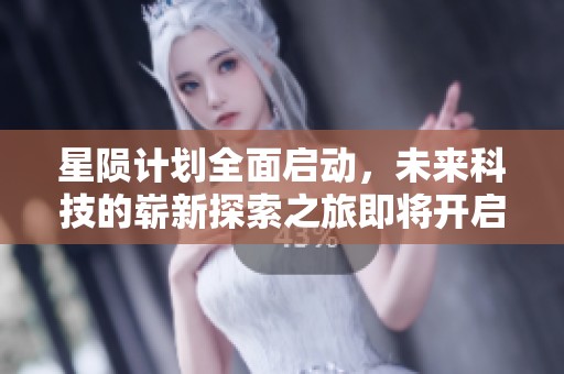 星陨计划全面启动，未来科技的崭新探索之旅即将开启