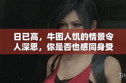 日已高，牛困人饥的情景令人深思，你是否也感同身受呢
