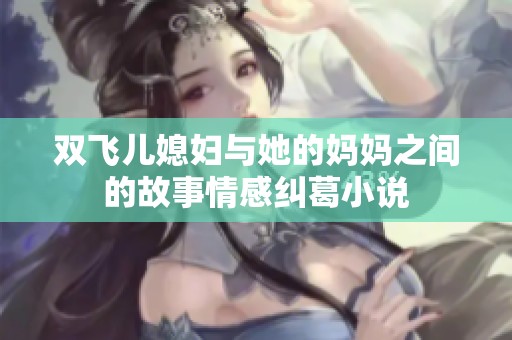 双飞儿媳妇与她的妈妈之间的故事情感纠葛小说