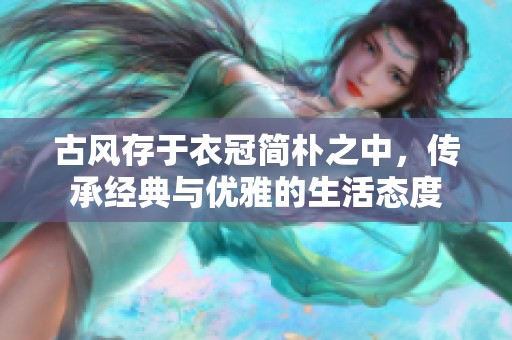古风存于衣冠简朴之中，传承经典与优雅的生活态度