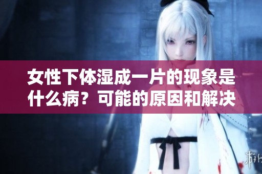 女性下体湿成一片的现象是什么病？可能的原因和解决方法解析。
