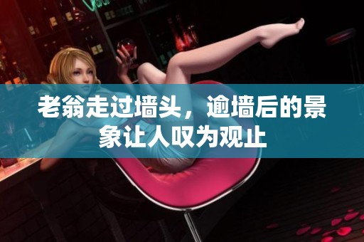 老翁走过墙头，逾墙后的景象让人叹为观止