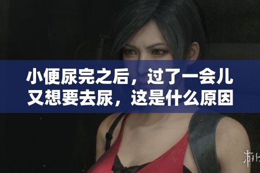 小便尿完之后，过了一会儿又想要去尿，这是什么原因呢