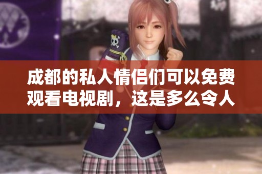成都的私人情侣们可以免费观看电视剧，这是多么令人惊喜的活动啊