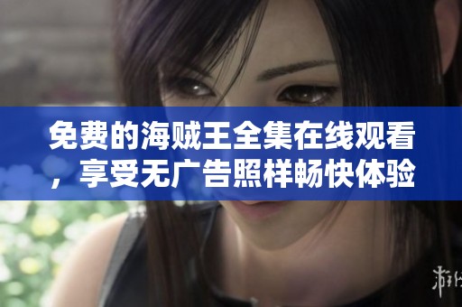 免费的海贼王全集在线观看，享受无广告照样畅快体验