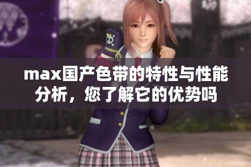 max国产色带的特性与性能分析，您了解它的优势吗