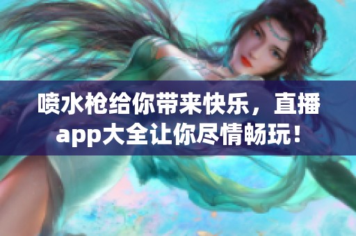 喷水枪给你带来快乐，直播app大全让你尽情畅玩！