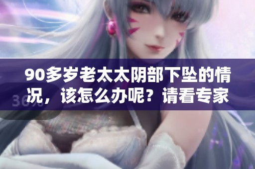 90多岁老太太阴部下坠的情况，该怎么办呢？请看专家的建议与疗法。