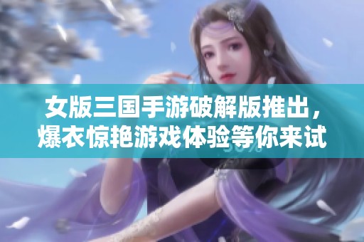 女版三国手游破解版推出，爆衣惊艳游戏体验等你来试