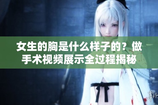 女生的胸是什么样子的？做手术视频展示全过程揭秘