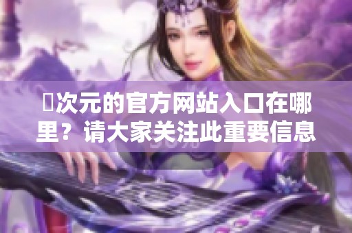 囧次元的官方网站入口在哪里？请大家关注此重要信息！