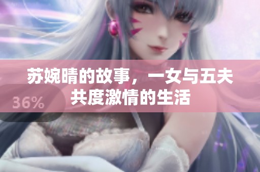 苏婉晴的故事，一女与五夫共度激情的生活