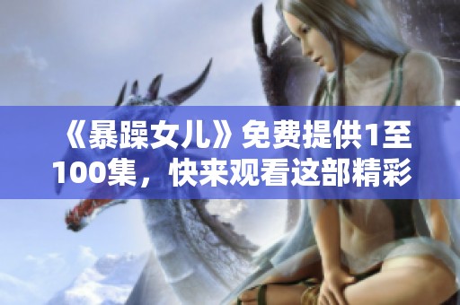 《暴躁女儿》免费提供1至100集，快来观看这部精彩剧集吧！