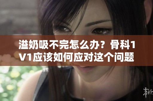 溢奶吸不完怎么办？骨科1∨1应该如何应对这个问题呢