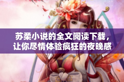 苏柔小说的全文阅读下载，让你尽情体验疯狂的夜晚感受！