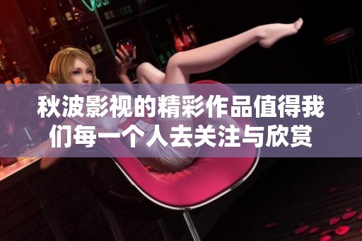 秋波影视的精彩作品值得我们每一个人去关注与欣赏