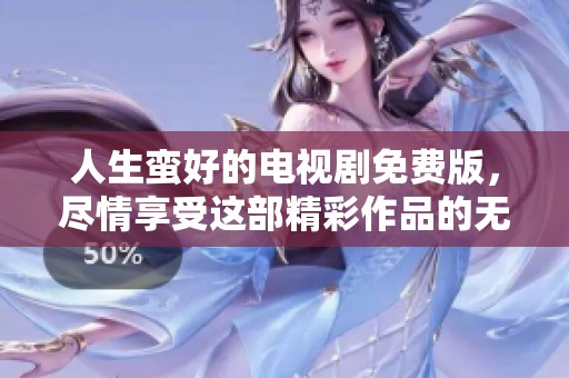 人生蛮好的电视剧免费版，尽情享受这部精彩作品的无限魅力