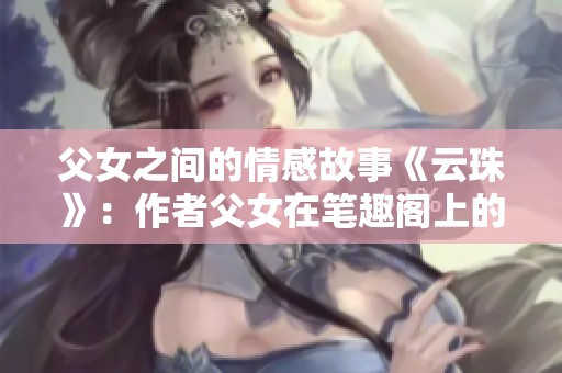 父女之间的情感故事《云珠》：作者父女在笔趣阁上的作品
