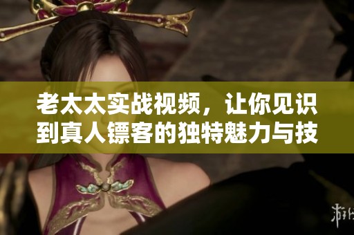 老太太实战视频，让你见识到真人镖客的独特魅力与技巧