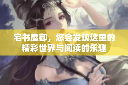 宅书屋御，您会发现这里的精彩世界与阅读的乐趣