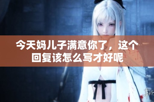 今天妈儿子满意你了，这个回复该怎么写才好呢