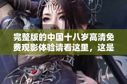 完整版的中国十八岁高清免费观影体验请看这里，这是我们为您推荐的精彩内容