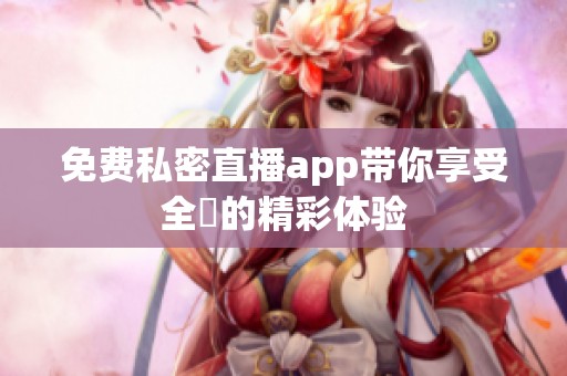 免费私密直播app带你享受全婐的精彩体验