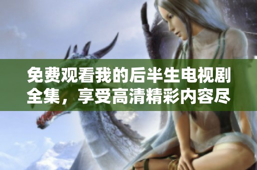 免费观看我的后半生电视剧全集，享受高清精彩内容尽在这里