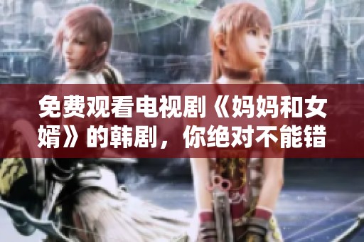 免费观看电视剧《妈妈和女婿》的韩剧，你绝对不能错过这部精彩作品