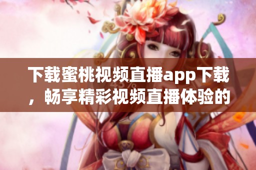 下载蜜桃视频直播app下载，畅享精彩视频直播体验的全新方式