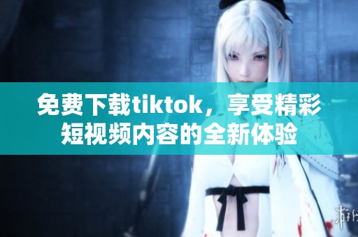 免费下载tiktok，享受精彩短视频内容的全新体验