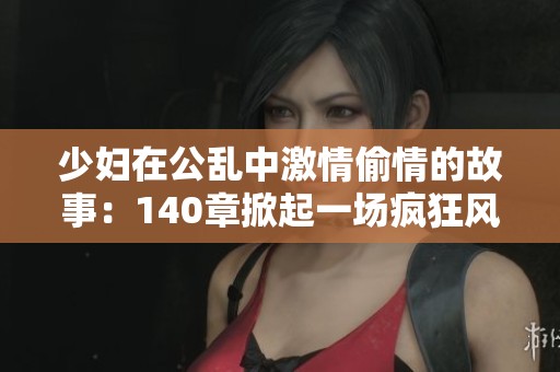 少妇在公乱中激情偷情的故事：140章掀起一场疯狂风波