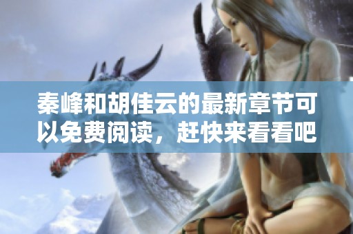 秦峰和胡佳云的最新章节可以免费阅读，赶快来看看吧！