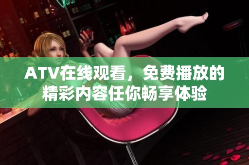 ATV在线观看，免费播放的精彩内容任你畅享体验