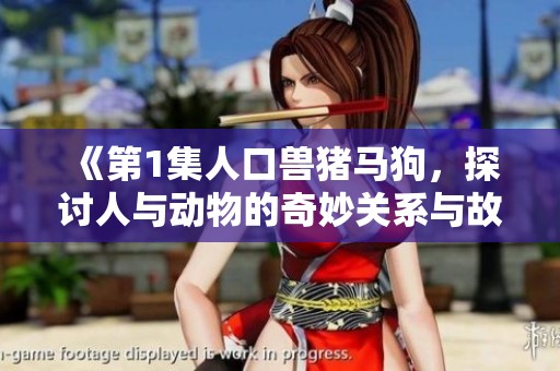 《第1集人口兽猪马狗，探讨人与动物的奇妙关系与故事》