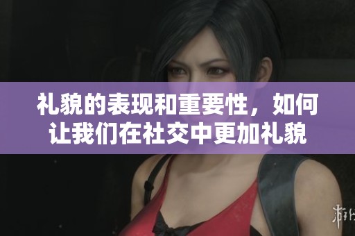 礼貌的表现和重要性，如何让我们在社交中更加礼貌