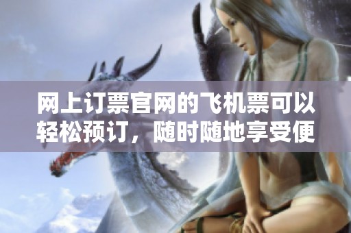 网上订票官网的飞机票可以轻松预订，随时随地享受便捷服务