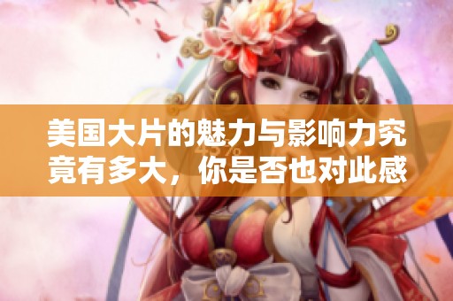 美国大片的魅力与影响力究竟有多大，你是否也对此感到好奇呢？