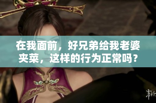 在我面前，好兄弟给我老婆夹菜，这样的行为正常吗？
