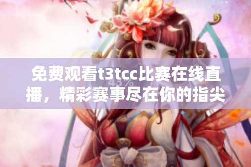 免费观看t3tcc比赛在线直播，精彩赛事尽在你的指尖。