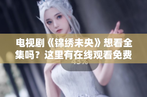 电视剧《锦绣未央》想看全集吗？这里有在线观看免费版供你欣赏。