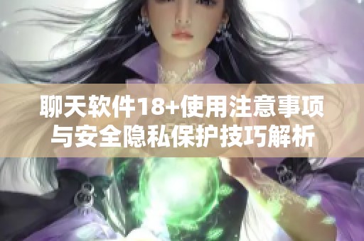 聊天软件18+使用注意事项与安全隐私保护技巧解析