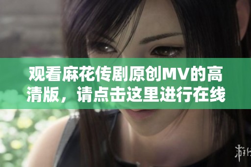 观看麻花传剧原创MV的高清版，请点击这里进行在线观看