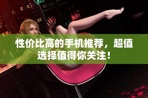 性价比高的手机推荐，超值选择值得你关注！